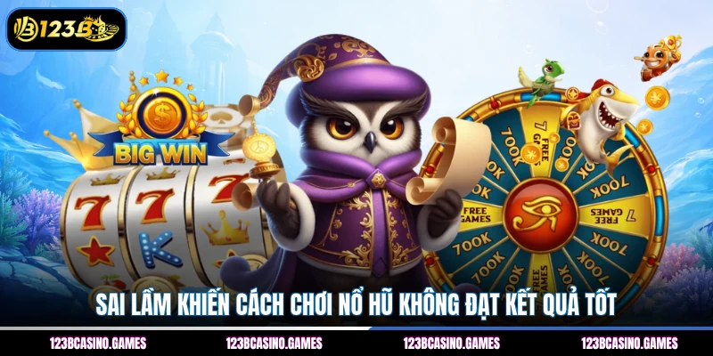 Sai lầm khiến cách chơi nổ hũ không đạt kết quả tốt