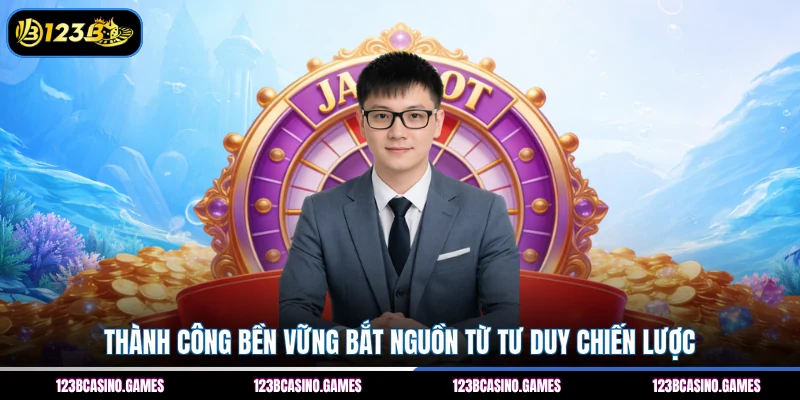 Thành công bền vững bắt nguồn từ tư duy chiến lược 